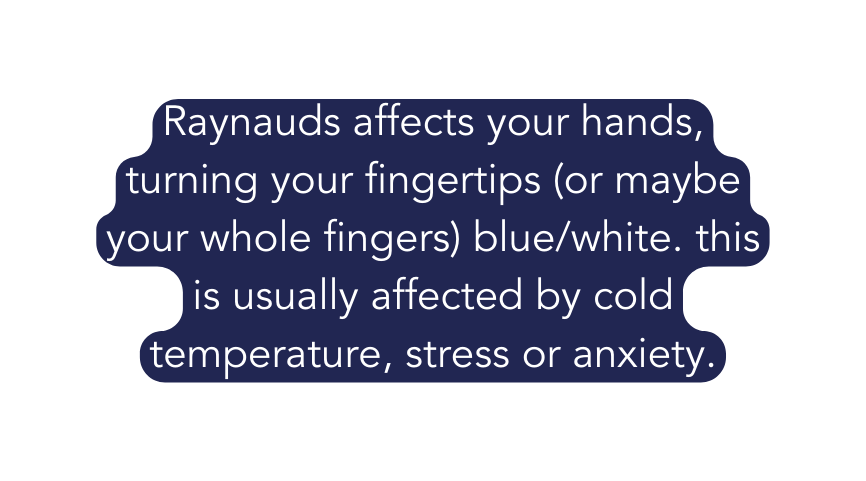 Raynauds affects your hands turning your fingertips or maybe your whole fingers blue white this is usually affected by cold temperature stress or anxiety